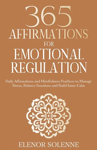 365 Affirmations for Emotional Regulation: Daily Affirmations and Mindfulness Practices to Manage Stress, Balance Emotions and Build Inner Calm
