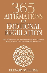 365 Affirmations for Emotional Regulation: Daily Affirmations and Mindfulness Practices to Manage Stress, Balance Emotions and Build Inner Calm