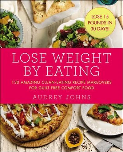 Lose Weight by Eating: 130 Amazing Clean-eating Makeovers For Guilt-free Comfort Food