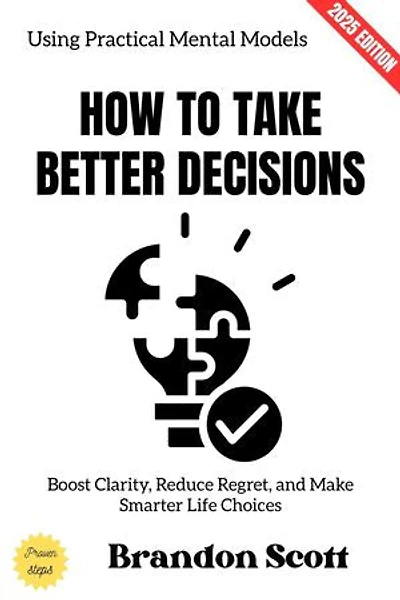 How to Take Better Decisions:: Boost Clarity, Reduce Regret, and Make Smarter Life Choices Using Practical Mental Models