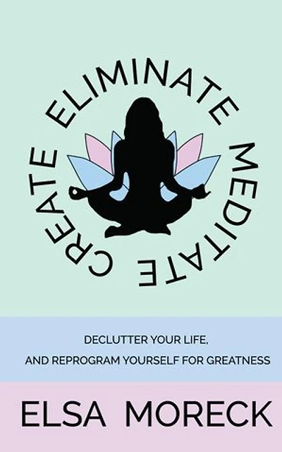 Eliminate, Meditate, Create: Declutter your life, and reprogram yourself for greatness