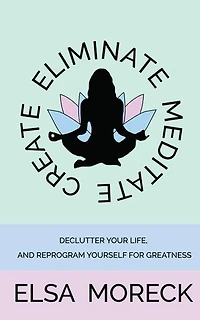 Eliminate, Meditate, Create: Declutter your life, and reprogram yourself for greatness