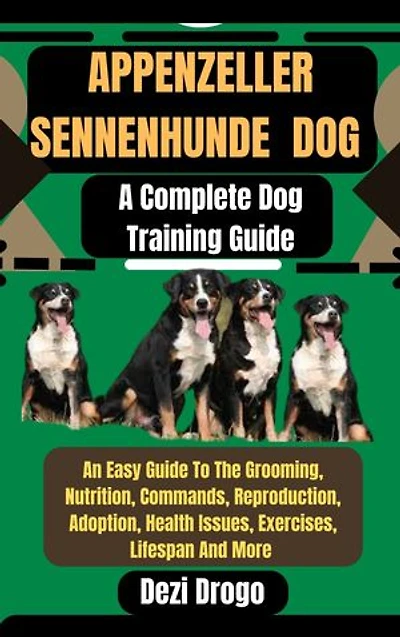 Appenzeller Sennenhunde Dog: A Complete Dog Training Guide An Easy Guide To The Grooming, Nutrition, Commands, Reproduction, Adoption, Health Issues, Exercises, Lifespan And More
