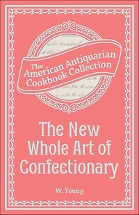 The New Whole Art of Confectionary: Sugar Boiling, Iceing, Candying, Jelly and Wine Making, &c.
