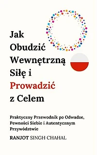 Jak Obudzić Wewnętrzną Siłę i Prowadzić z Celem: Praktyczny Przewodnik po Odwadze, Pewności Siebie i Autentycznym Przywództwie