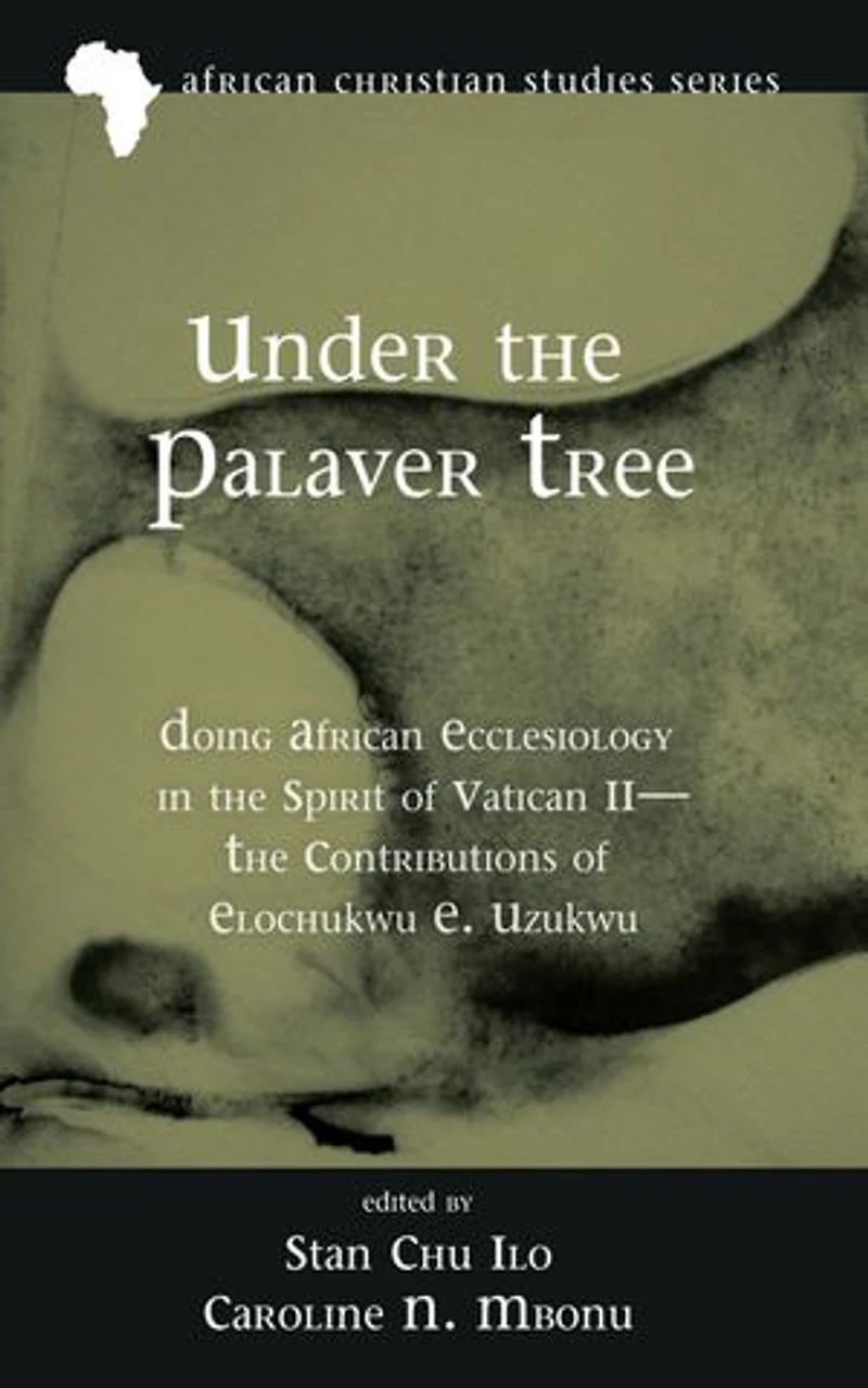 Under the Palaver Tree: Doing African Ecclesiology Spirit of Vatican II--The Contributions Elochukwu E. Uzukwu
