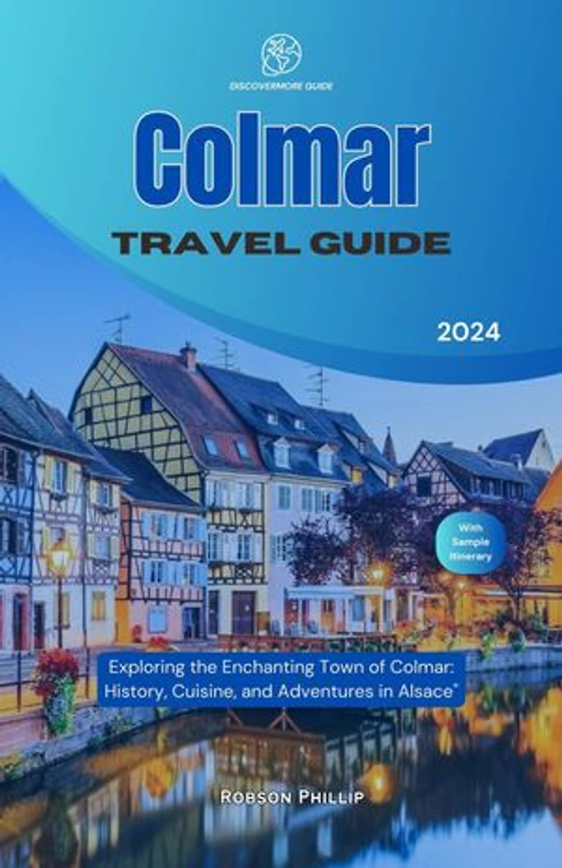 Colmar Travel Guide 2024: Exploring the Enchanting Town of Colmar: History, Cuisine, and Adventures in Alsace