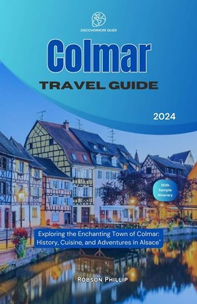 Colmar Travel Guide 2024: Exploring the Enchanting Town of Colmar: History, Cuisine, and Adventures in Alsace
