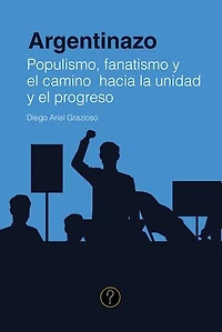 Argentinazo: Populismo, fanatismo y el camino hacia la unidad y el progreso