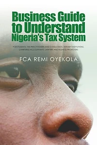 Business Guide to Understand Nigeria’s Tax System: For Students, Tax Practitioners and Consultants, Tertiary Institutions, Chartered Accountants, Lawyers and Business Promoters