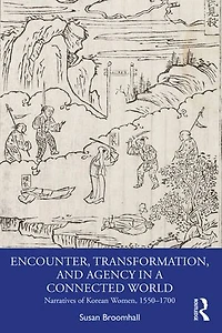 Encounter, Transformation, and Agency a Connected World: Narratives of Korean Women, 1550-1700