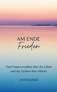 AM ENDE Frieden: Fünf Frauen erzählen über das Leben und das Sterben ihrer Mütter