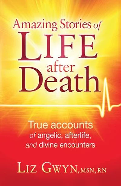 Amazing Stories of Life After Death: True Accounts Angelic, Afterlife, and Divine Encounters