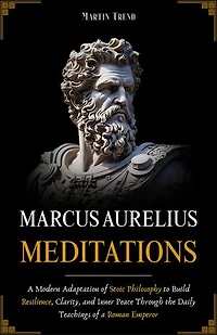 Marcus Aurelius - Meditations: A Modern Adaptation of Stoic Philosophy to Build Resilience, Clarity, and Inner Peace Through the Daily Teachings of a Roman Emperor