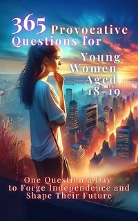 365 Provocative Questions for Young Women Aged 18-19: One Question a Day to Forge Independence and Shape Their Future