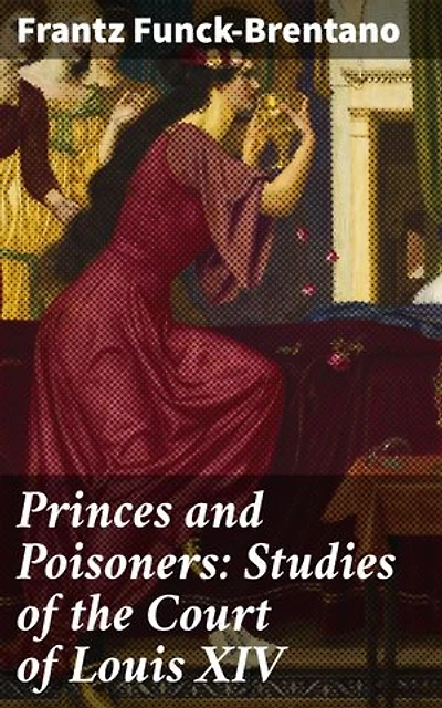 Princes and Poisoners: Studies of the Court of Louis XIV: Enriched edition. Intrigues and Intrigues: Unraveling the Secrets of Louis XIV's Court
