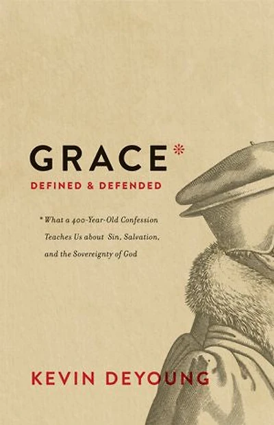 Grace Defined and Defended: What a 400-Year-Old Confession Teaches Us about Sin, Salvation, the Sovereignty of God