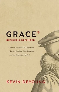 Grace Defined and Defended: What a 400-Year-Old Confession Teaches Us about Sin, Salvation, the Sovereignty of God