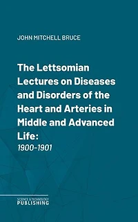 The Lettsomian Lectures on Diseases and Disorders of the Heart and Arteries in Middle and Advanced Life: 1900-1901