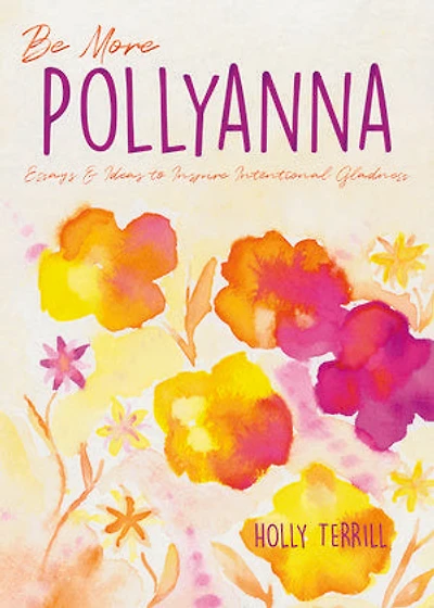 Be More Pollyanna: Essays & Ideas to Inspire Intentional Gladness