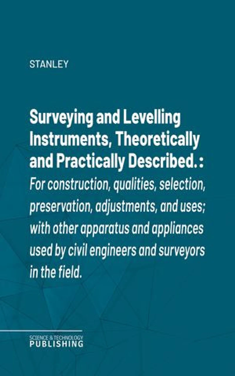 Surveying and Levelling Instruments, Theoretically and Practically Described.: For construction, qualities, selection, preservation, adjustments, and uses; with other apparatus and appliances used by civil engineers and surveyors in the field.