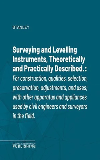 Surveying and Levelling Instruments, Theoretically and Practically Described.: For construction, qualities, selection, preservation, adjustments, and uses; with other apparatus and appliances used by civil engineers and surveyors in the field.