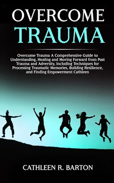 Overcome Trauma: A Comprehensive Guide to Understanding, Healing and Moving Forward from Past Trauma and Adversity, Including Techniques for Processing Traumatic Memories, Building Resilience, and Finding Empowerment
