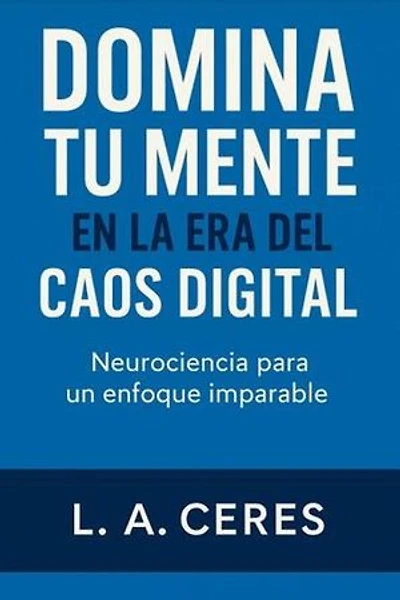 DOMINA TU MENTE EN LA ERA DEL CAOS DIGITAL Neurociencia para un enfoque imparable: 1, #1