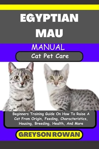 EGYPTIAN MAU MANUAL Cat Pet Care: Beginners Training Guide On How To Raise A Cat From Origin, Feeding, Characteristics, Housing, Breeding, Health, And More