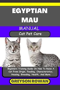 EGYPTIAN MAU MANUAL Cat Pet Care: Beginners Training Guide On How To Raise A Cat From Origin, Feeding, Characteristics, Housing, Breeding, Health, And More