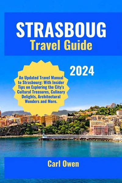 STRASBOURG TRAVEL GUIDE 2024: An Updated Travel Manual to Strasbourg: With Insider Tips on Exploring the City's Cultural Treasures, Culinary Delights, Architectural Wonders and More.