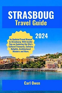 STRASBOURG TRAVEL GUIDE 2024: An Updated Travel Manual to Strasbourg: With Insider Tips on Exploring the City's Cultural Treasures, Culinary Delights, Architectural Wonders and More.