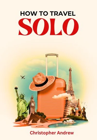 How to Travel Solo: From Planning to Return, A Comprehensive Guide to Independent Exploration