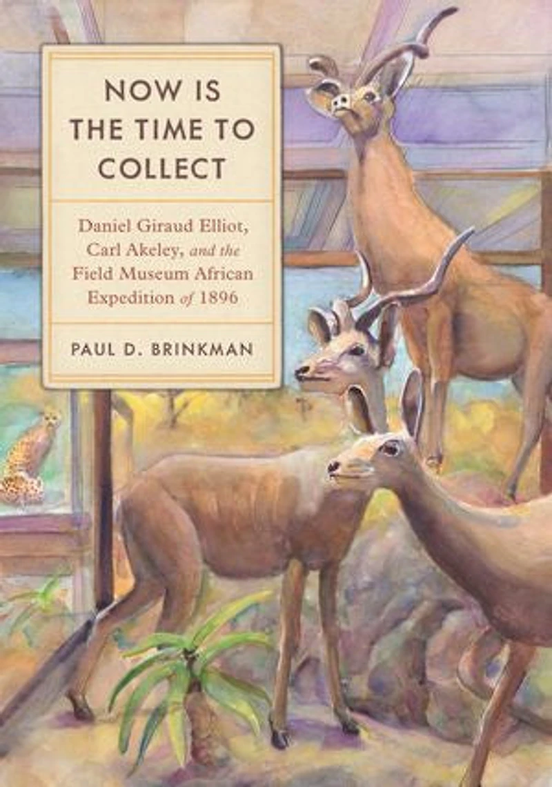 Now Is the Time to Collect: Daniel Giraud Elliot, Carl Akeley, and Field Museum African Expedition of 1896