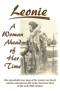 Leonie - A Woman Ahead of Her Time: The Remarkable True Story Of Dr. Leonie Von Zesch And Her Adventurous Life In The American West Of The Early 20th Century