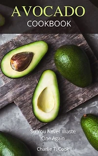 Avocado Cookbook: So You Never Waste One Again
