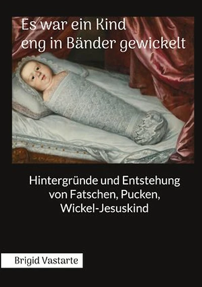 Es war ein Kind eng in Bänder gewickelt: Hintergründe und Entstehung von Fatschen, Pucken, Wickel-Jesuskind
