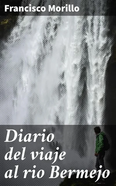 Diario del viaje al rio Bermejo: Explorando tierras desconocidas: la aventura de Francisco Morillo en el río Bermejo