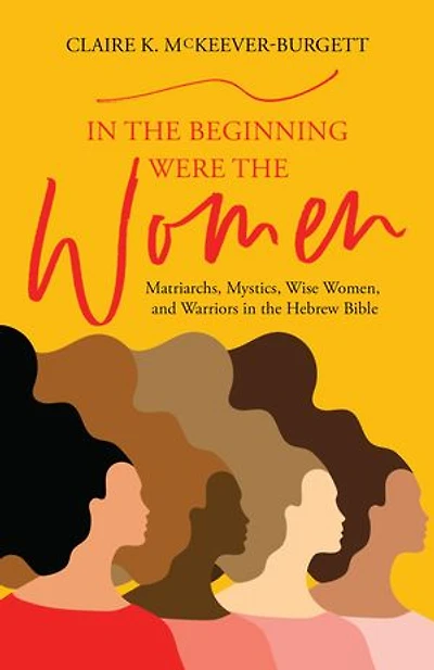 In the Beginning Were the Women: Matriarchs, Mystics, Wise Women, and Warriors in the Hebrew Bible