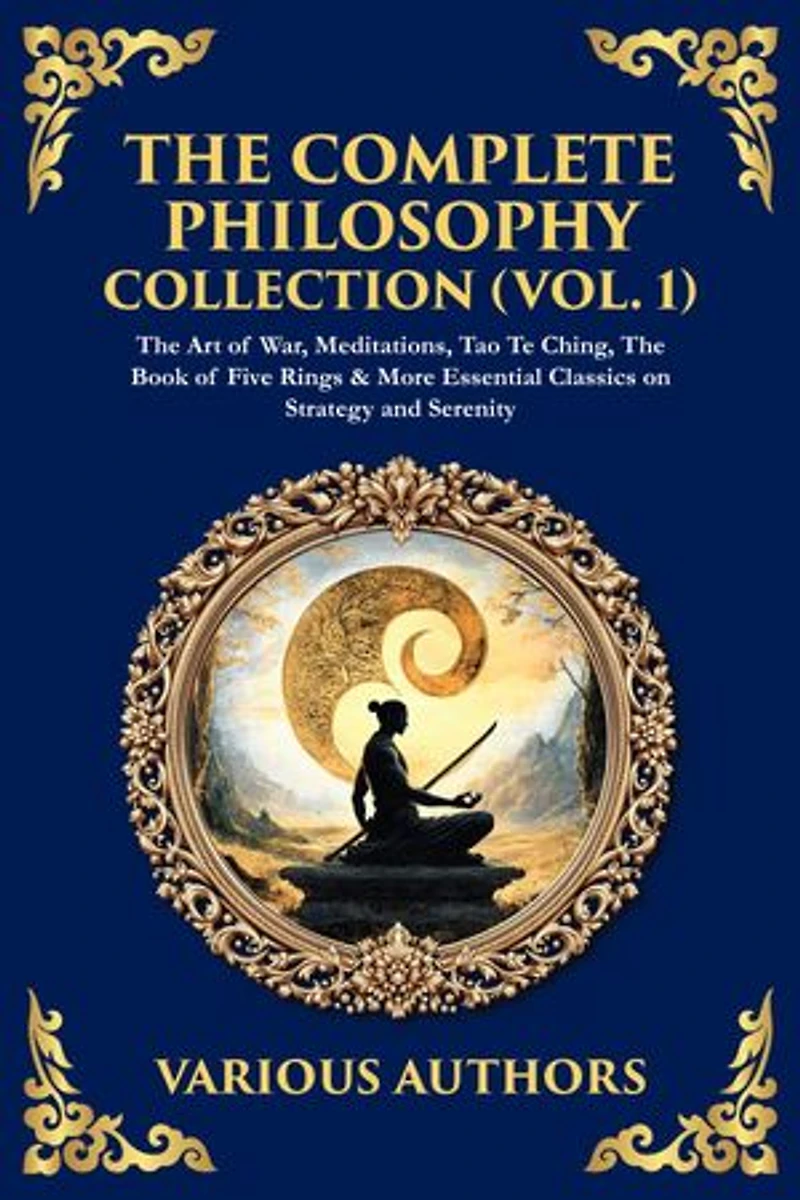 The Complete Philosophy Collection (Vol. 1): The Art of War, Meditations, Tao Te Ching, The Book of Five Rings & More Essential Classics on Strategy and Serenity