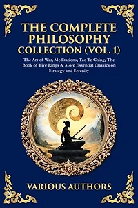 The Complete Philosophy Collection (Vol. 1): The Art of War, Meditations, Tao Te Ching, The Book of Five Rings & More Essential Classics on Strategy and Serenity