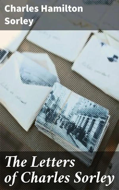 The Letters of Charles Sorley: Enriched edition. Reflections of a Poet at War: The Intimate Correspondence of Charles Sorley