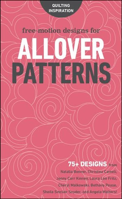 Free-Motion Designs for Allover Patterns: 75+ from Natalia Bonner, Christina Cameli, Jenny Carr Kinney, Laura Lee Fritz, Cheryl Malkowski, Bethany Pease, Sheila Sinclair Snyder, and Angela Walters!
