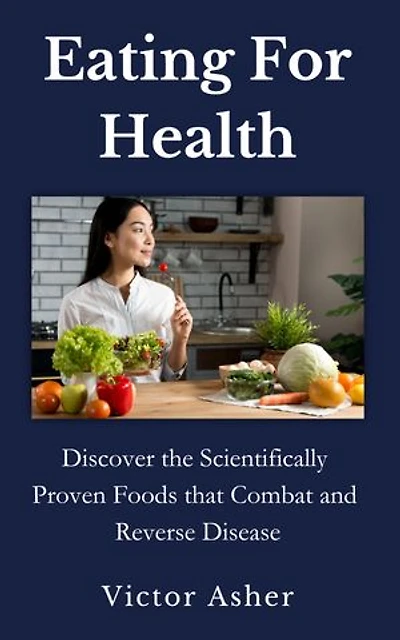 Eating For Health: Discover the Scientifically Proven Foods that Combat and Reverse Disease