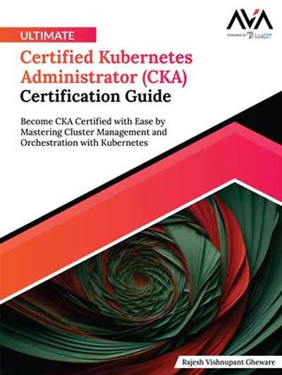 Ultimate Certified Kubernetes Administrator (CKA) Certification Guide: Become CKA Certified with Ease by Mastering Cluster Management and Orchestration with Kubernetes