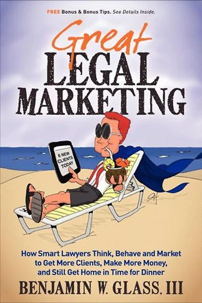 Great Legal Marketing: How Smart Lawyers Think, Behave and Market to Get More Clients, Make Money, Still Home Time for Dinner