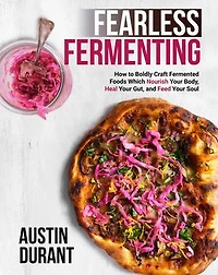 Fearless Fermenting: How to Boldly Craft Fermented Foods Which Nourish Your Body, Heal Your Gut, and Feed Your Soul