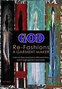 God Re-Fashions a Garment Maker: A Bonnie Glass recycled-to-ARTcycled story told through garments and words
