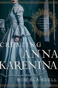 Creating Anna Karenina: Tolstoy And The Birth Of Literature's Most Enigmatic Heroine