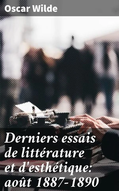 Derniers essais de littérature et d'esthétique: août 1887-1890: Réflexions sur l'art, la beauté et la littérature au tournant du siècle